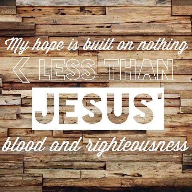 My hope is built on nothing less than Jesus' blood and righteousness.